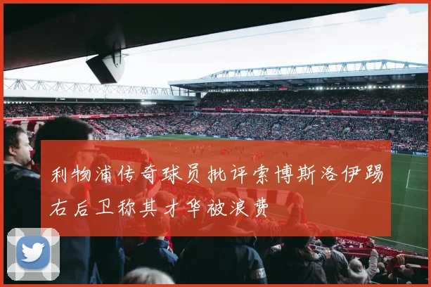 利物浦传奇球员批评索博斯洛伊踢右后卫称其才华被浪费