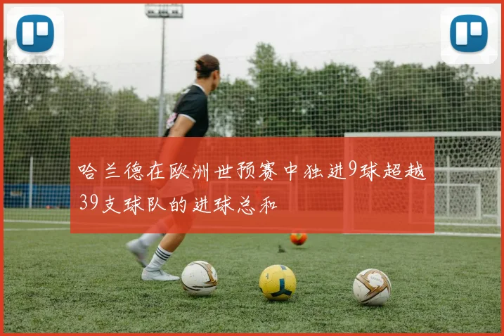哈兰德在欧洲世预赛中独进9球超越39支球队的进球总和