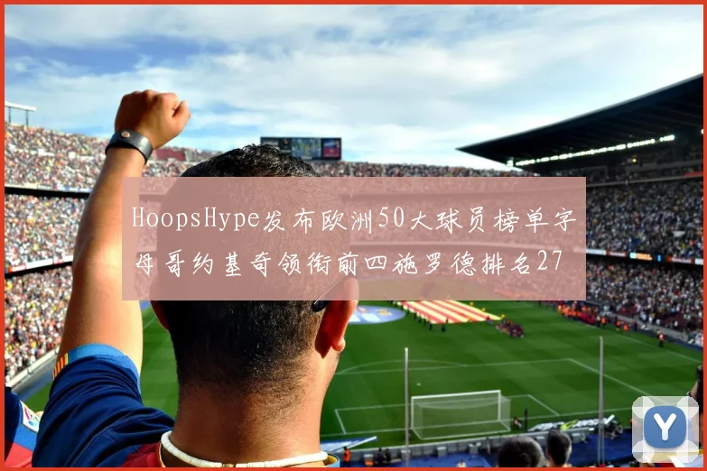 HoopsHype发布欧洲50大球员榜单字母哥约基奇领衔前四施罗德排名27
