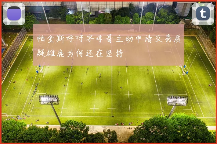 帕金斯呼吁字母哥主动申请交易质疑雄鹿为何还在坚持