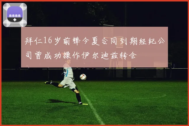 拜仁16岁前锋今夏合同到期经纪公司曾成功操作伊尔迪兹转会