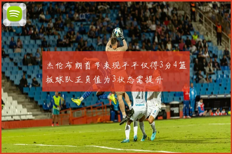 杰伦布朗首节表现平平仅得3分4篮板球队正负值为3状态需提升