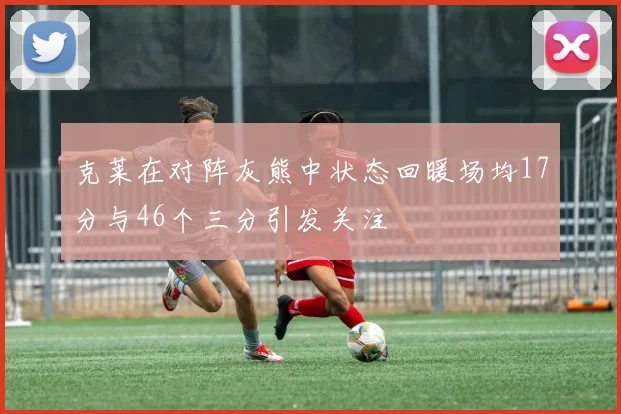 克莱在对阵灰熊中状态回暖场均17分与46个三分引发关注