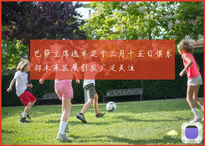 巴萨主席选举定于三月十五日俱乐部未来发展引发广泛关注