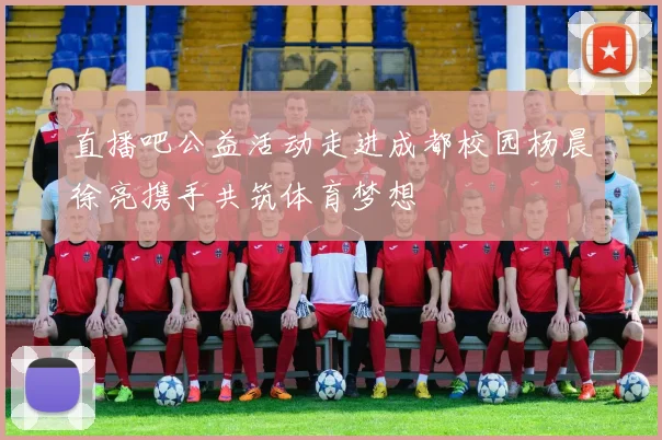 直播吧公益活动走进成都校园杨晨徐亮携手共筑体育梦想