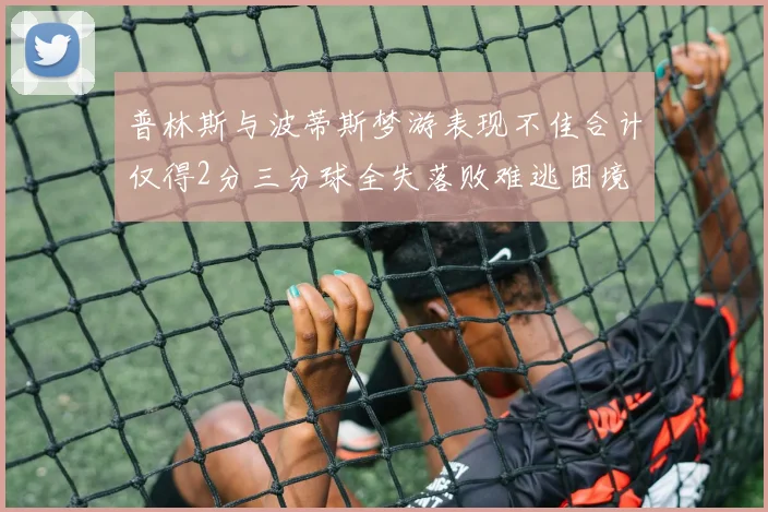 普林斯与波蒂斯梦游表现不佳合计仅得2分三分球全失落败难逃困境