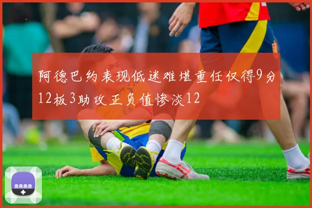 阿德巴约表现低迷难堪重任仅得9分12板3助攻正负值惨淡12