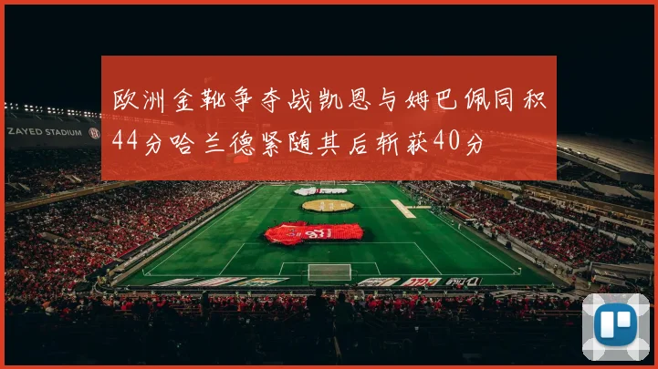 欧洲金靴争夺战凯恩与姆巴佩同积44分哈兰德紧随其后斩获40分