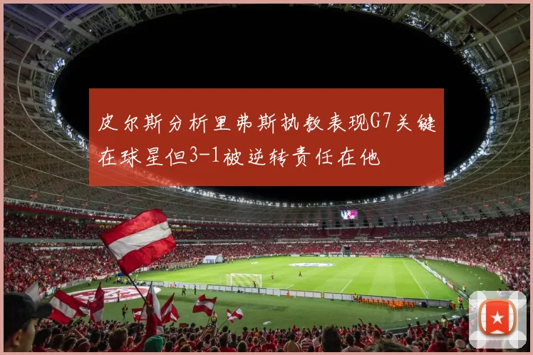 皮尔斯分析里弗斯执教表现G7关键在球星但3-1被逆转责任在他