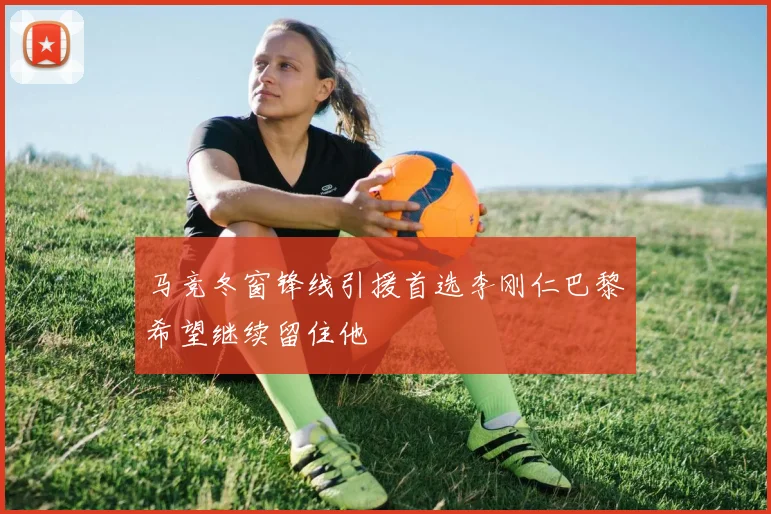 马竞冬窗锋线引援首选李刚仁巴黎希望继续留住他