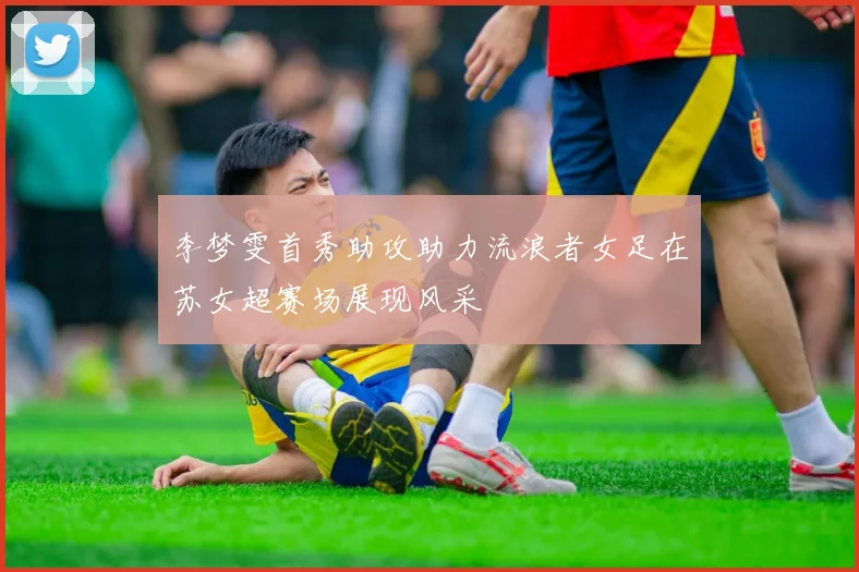 李梦雯首秀助攻助力流浪者女足在苏女超赛场展现风采
