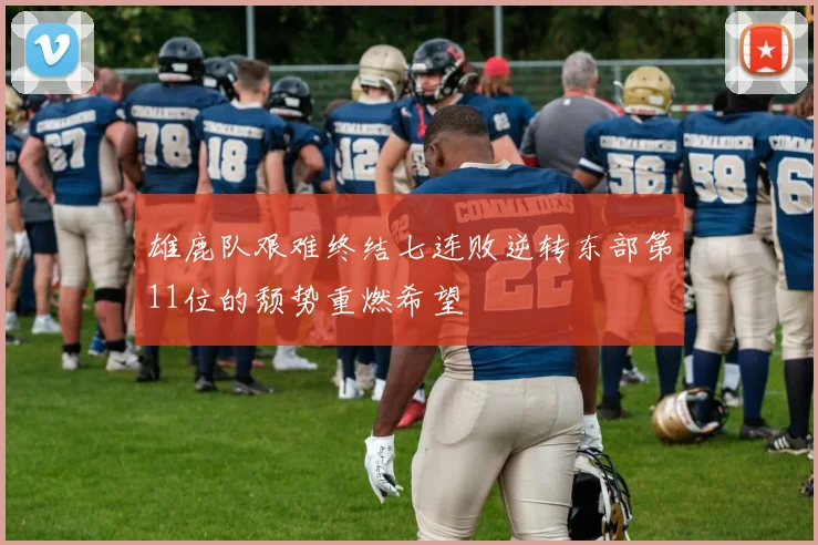 雄鹿队艰难终结七连败逆转东部第11位的颓势重燃希望