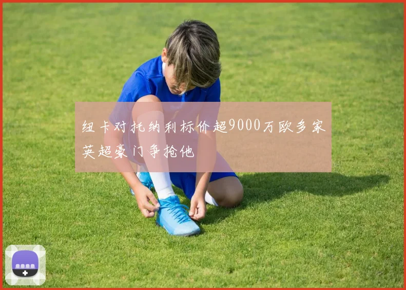 纽卡对托纳利标价超9000万欧多家英超豪门争抢他