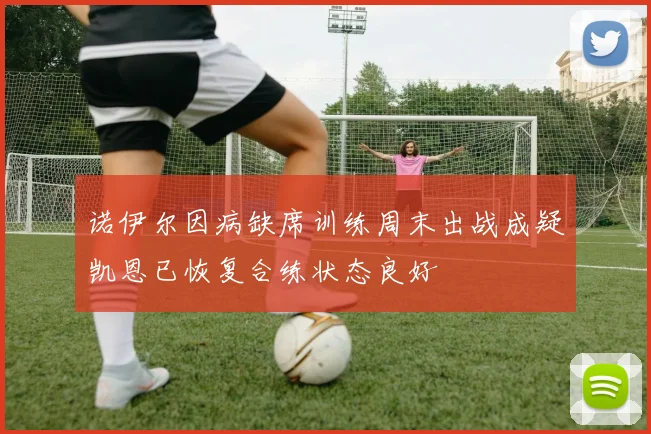 诺伊尔因病缺席训练周末出战成疑凯恩已恢复合练状态良好