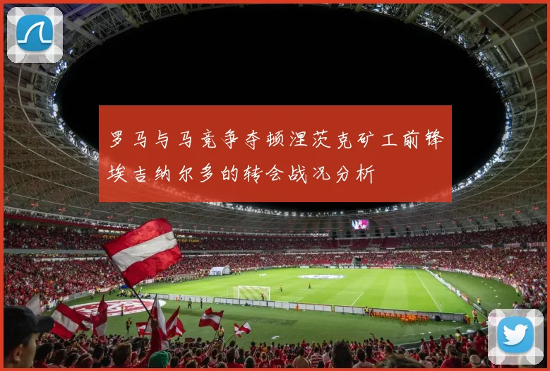 罗马与马竞争夺顿涅茨克矿工前锋埃吉纳尔多的转会战况分析