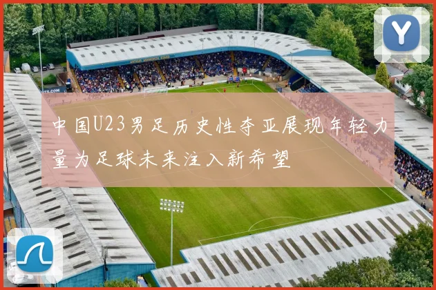 中国U23男足历史性夺亚展现年轻力量为足球未来注入新希望
