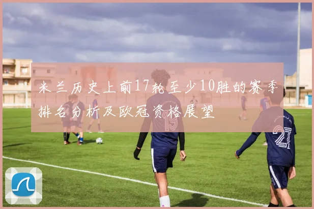 米兰历史上前17轮至少10胜的赛季排名分析及欧冠资格展望