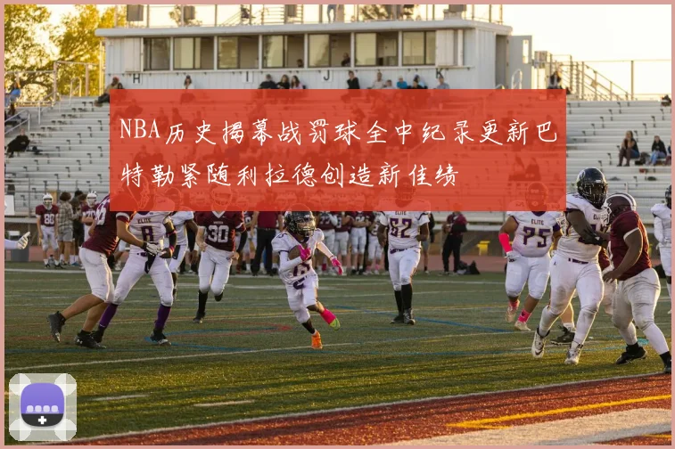 NBA历史揭幕战罚球全中纪录更新巴特勒紧随利拉德创造新佳绩