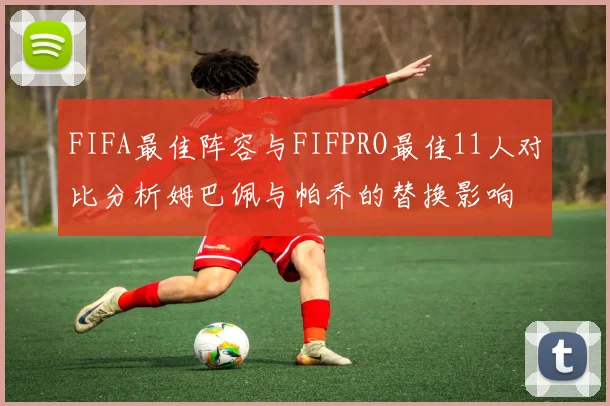 FIFA最佳阵容与FIFPRO最佳11人对比分析姆巴佩与帕乔的替换影响