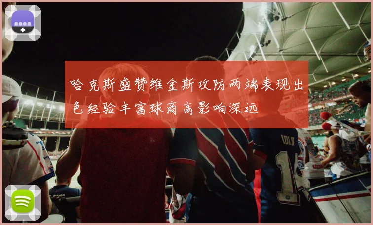 哈克斯盛赞维金斯攻防两端表现出色经验丰富球商高影响深远