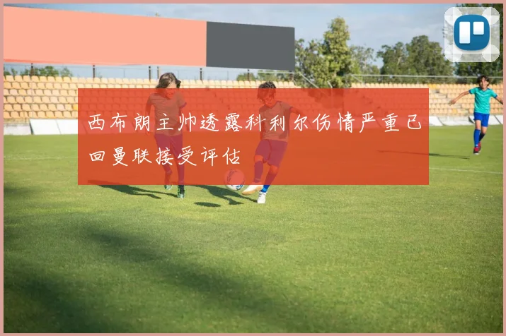 西布朗主帅透露科利尔伤情严重已回曼联接受评估