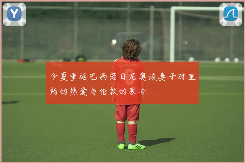 今夏重返巴西若日尼奥谈妻子对里约的热爱与伦敦的寒冷