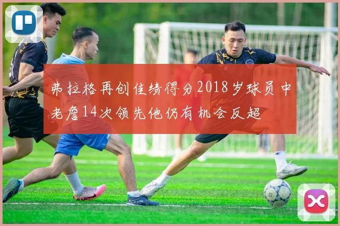 弗拉格再创佳绩得分2018岁球员中老詹14次领先他仍有机会反超
