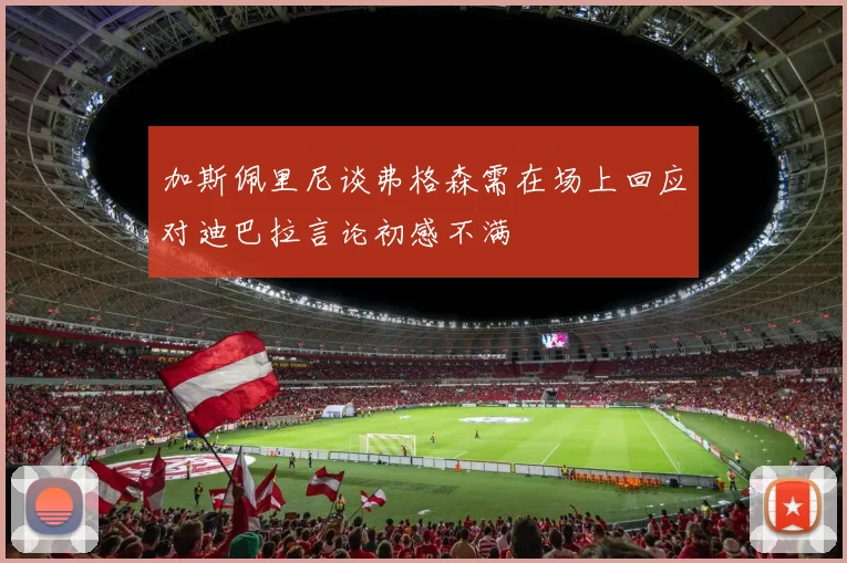 加斯佩里尼谈弗格森需在场上回应对迪巴拉言论初感不满