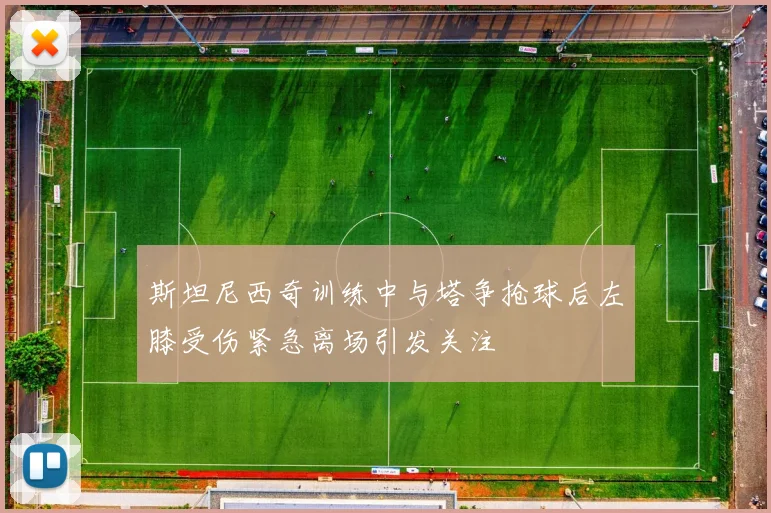 斯坦尼西奇训练中与塔争抢球后左膝受伤紧急离场引发关注