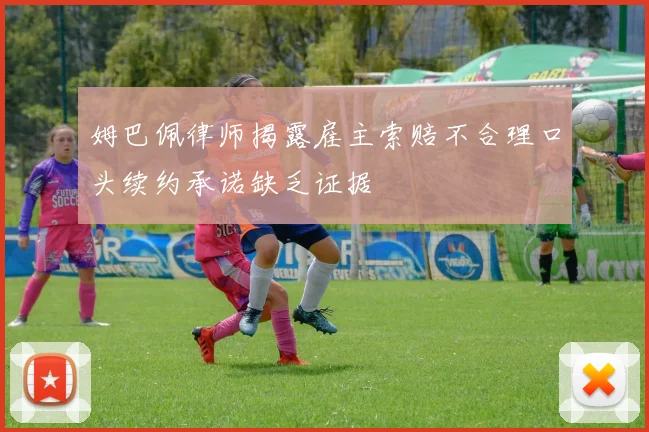 姆巴佩律师揭露雇主索赔不合理口头续约承诺缺乏证据