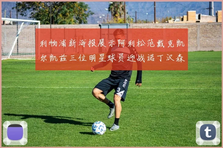 利物浦新海报展示阿利松范戴克凯尔凯兹三位明星球员迎战诺丁汉森林