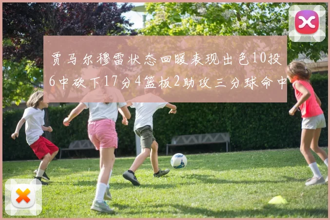 贾马尔穆雷状态回暖表现出色10投6中砍下17分4篮板2助攻三分球命中率高达50