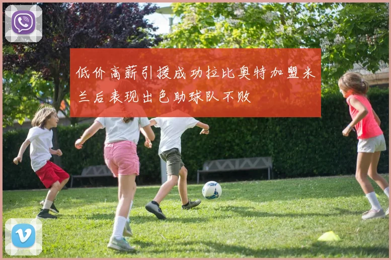 低价高薪引援成功拉比奥特加盟米兰后表现出色助球队不败